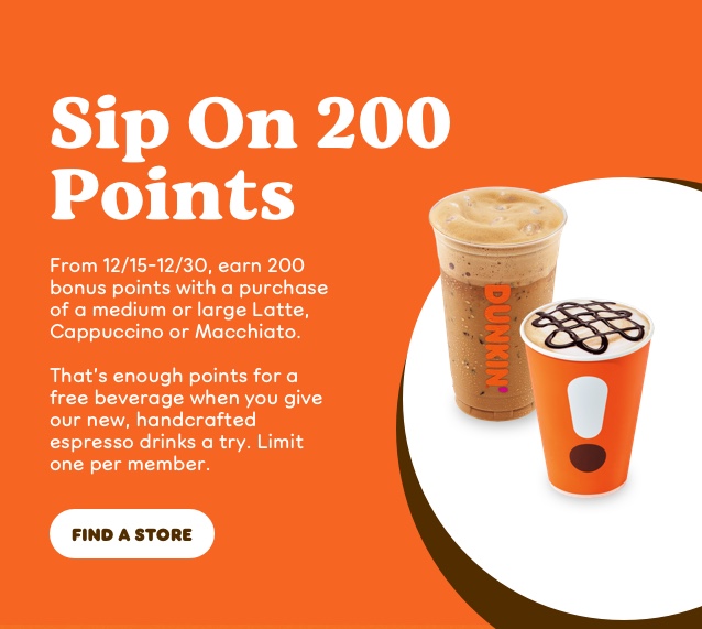 Dunkin Perks Reward: Earn 200 points instantly with purchase of Med or Lg Machiatto, Latte, or Cappuccino between 12/15-12/30 - YMMV